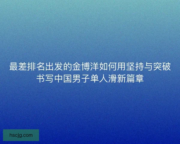 最差排名出发的金博洋如何用坚持与突破书写中国男子单人滑新篇章