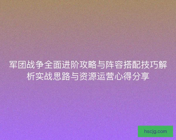 军团战争全面进阶攻略与阵容搭配技巧解析实战思路与资源运营心得分享