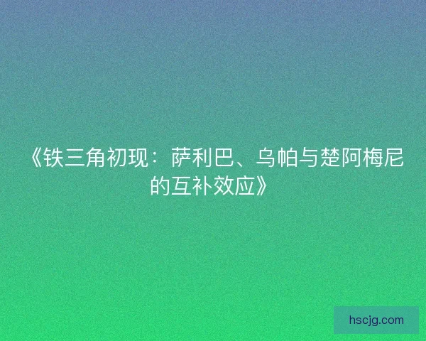 《铁三角初现：萨利巴、乌帕与楚阿梅尼的互补效应》
