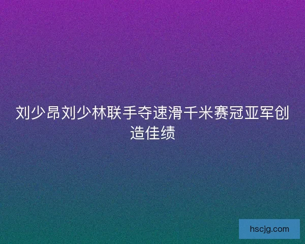 刘少昂刘少林联手夺速滑千米赛冠亚军创造佳绩