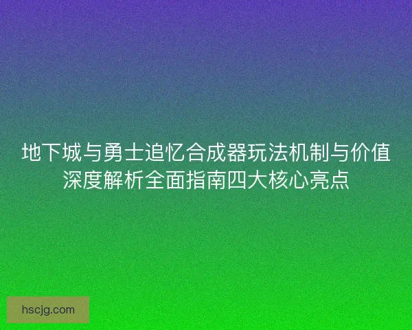 地下城与勇士追忆合成器玩法机制与价值深度解析全面指南四大核心亮点