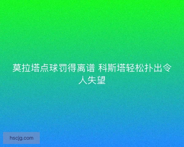 莫拉塔点球罚得离谱 科斯塔轻松扑出令人失望