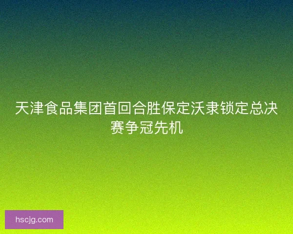 天津食品集团首回合胜保定沃隶锁定总决赛争冠先机