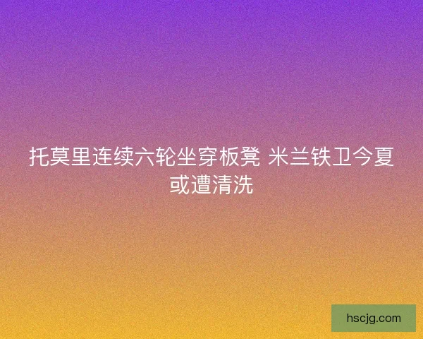 托莫里连续六轮坐穿板凳 米兰铁卫今夏或遭清洗
